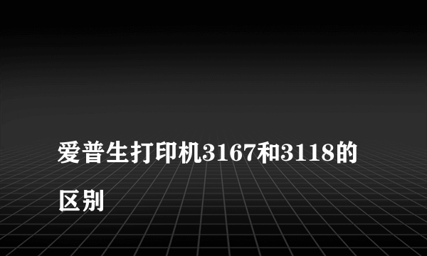 
爱普生打印机3167和3118的区别

