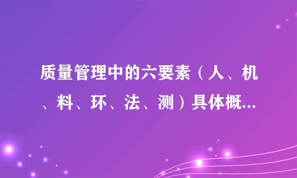 质量管理中的六要素（人、机、料、环、法、测）具体概念是什么