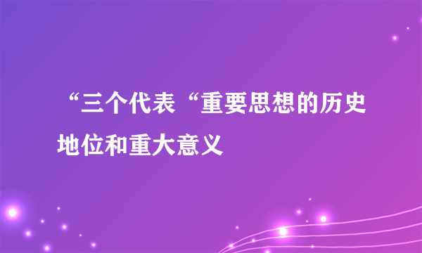 “三个代表“重要思想的历史地位和重大意义