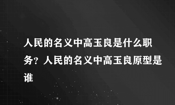 人民的名义中高玉良是什么职务？人民的名义中高玉良原型是谁