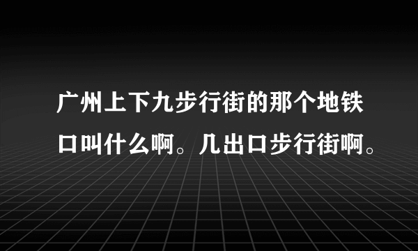 广州上下九步行街的那个地铁口叫什么啊。几出口步行街啊。