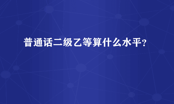 普通话二级乙等算什么水平？