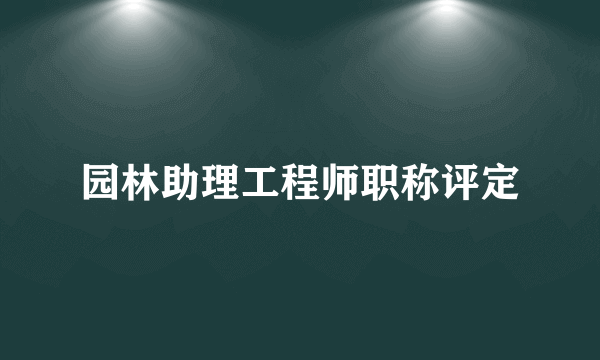 园林助理工程师职称评定