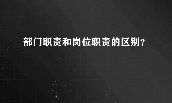 部门职责和岗位职责的区别？