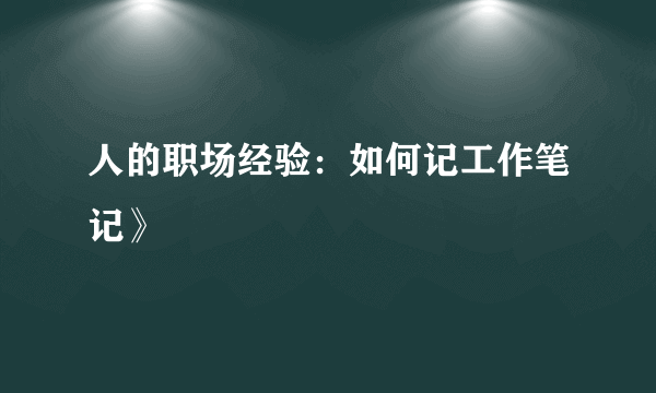 人的职场经验：如何记工作笔记》