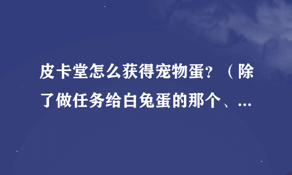 皮卡堂怎么获得宠物蛋？（除了做任务给白兔蛋的那个、交易还有什么