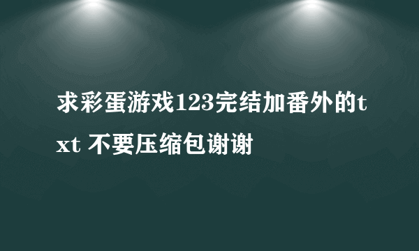 求彩蛋游戏123完结加番外的txt 不要压缩包谢谢