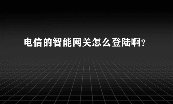 电信的智能网关怎么登陆啊？