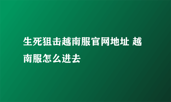 生死狙击越南服官网地址 越南服怎么进去