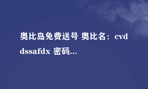 奥比岛免费送号 奥比名：cvddssafdx 密码：56560123qwert 要的来抢啊！