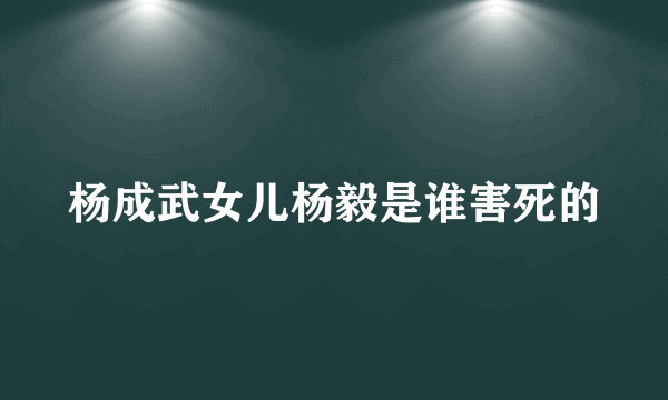 杨成武女儿杨毅是谁害死的