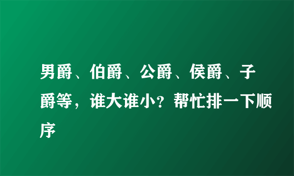 男爵、伯爵、公爵、侯爵、子爵等，谁大谁小？帮忙排一下顺序