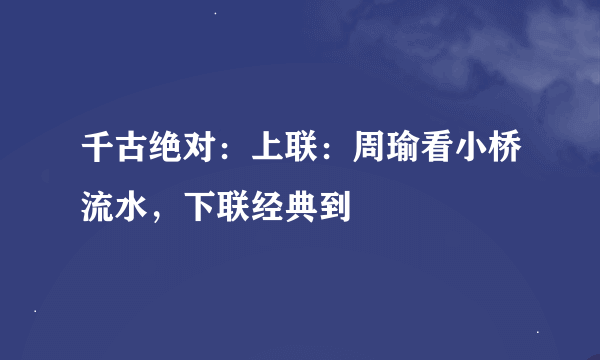 千古绝对：上联：周瑜看小桥流水，下联经典到