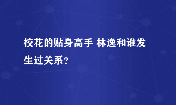 校花的贴身高手 林逸和谁发生过关系？