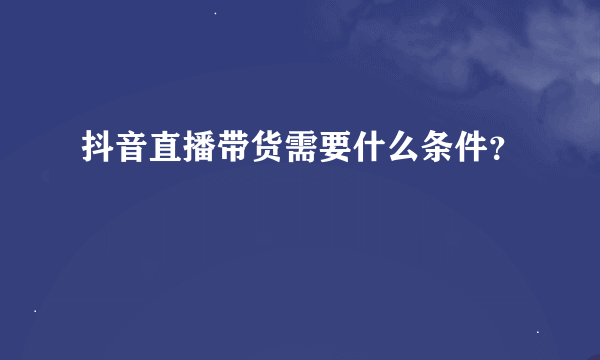 抖音直播带货需要什么条件？