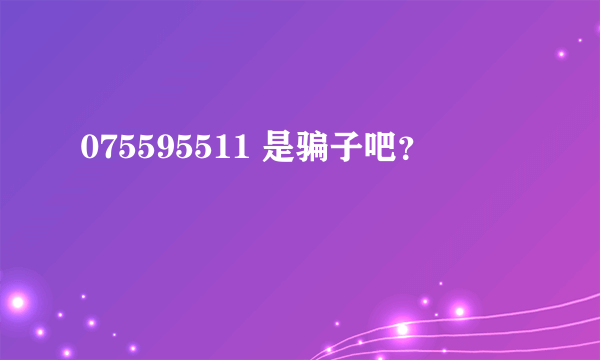 075595511 是骗子吧？