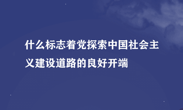 什么标志着党探索中国社会主义建设道路的良好开端