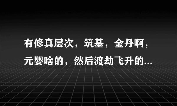 有修真层次，筑基，金丹啊，元婴啥的，然后渡劫飞升的修真手游有哪些