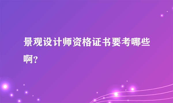 景观设计师资格证书要考哪些啊？