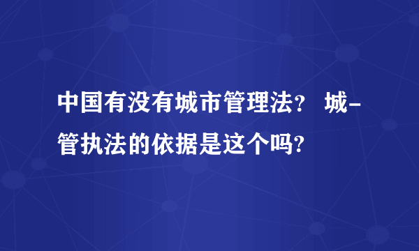 中国有没有城市管理法？ 城-管执法的依据是这个吗?