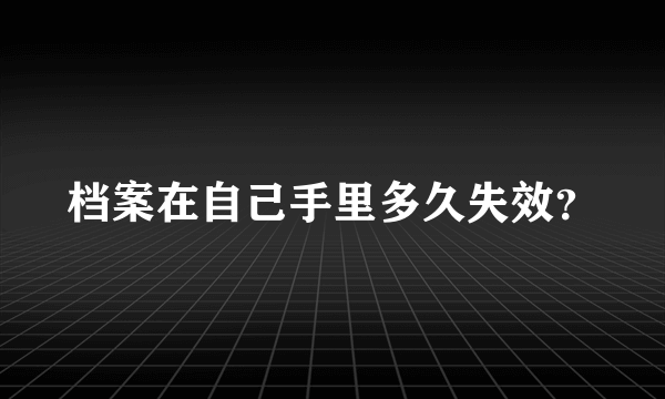 档案在自己手里多久失效？