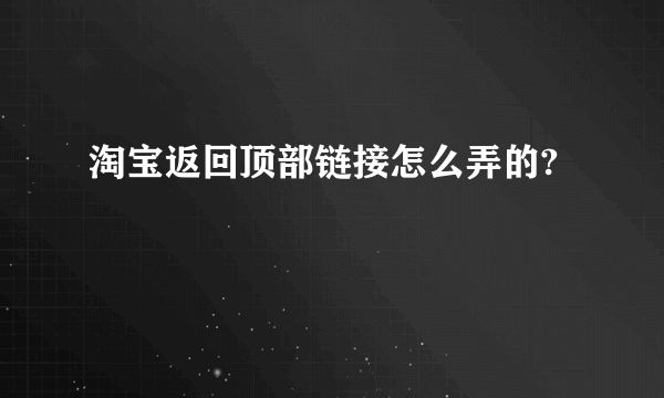 淘宝返回顶部链接怎么弄的?