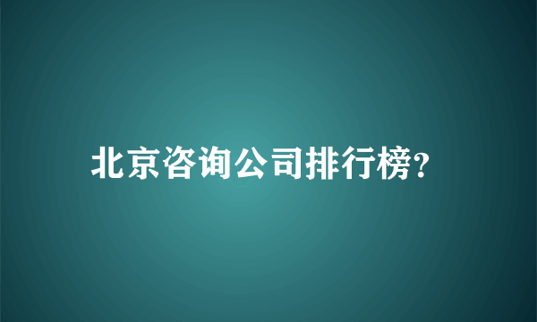 北京咨询公司排行榜？