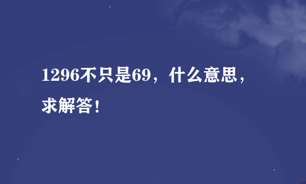 1296不只是69，什么意思，求解答！