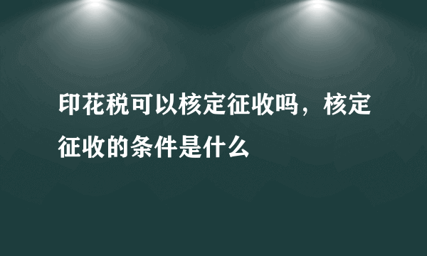 印花税可以核定征收吗，核定征收的条件是什么