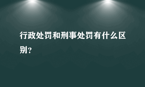 行政处罚和刑事处罚有什么区别？