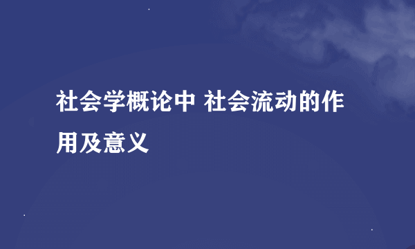 社会学概论中 社会流动的作用及意义