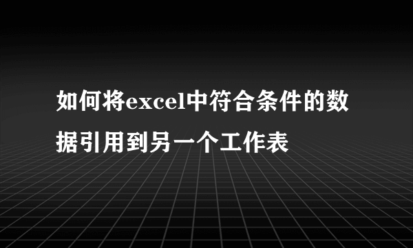 如何将excel中符合条件的数据引用到另一个工作表