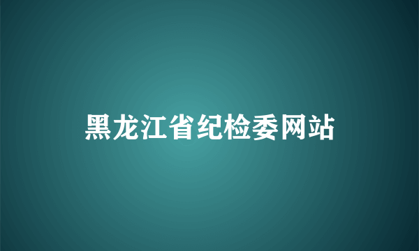 黑龙江省纪检委网站