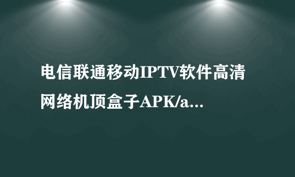 电信联通移动IPTV软件高清网络机顶盒子APK/app电视直播软件