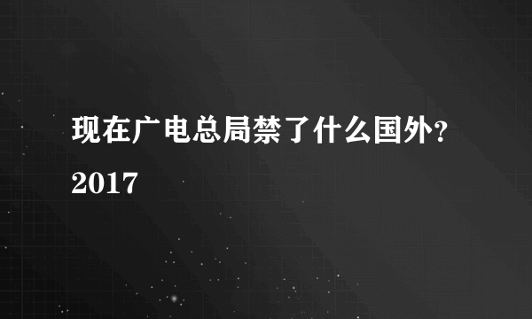 现在广电总局禁了什么国外？2017