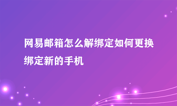 网易邮箱怎么解绑定如何更换绑定新的手机