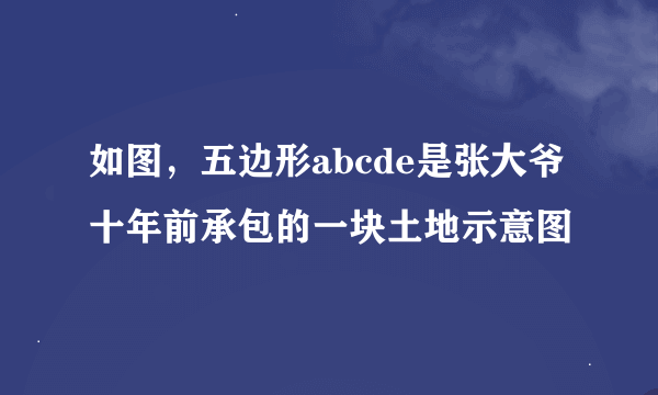 如图，五边形abcde是张大爷十年前承包的一块土地示意图