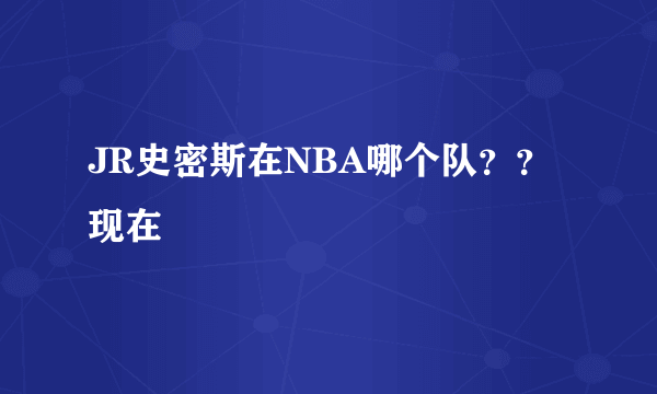 JR史密斯在NBA哪个队？？现在