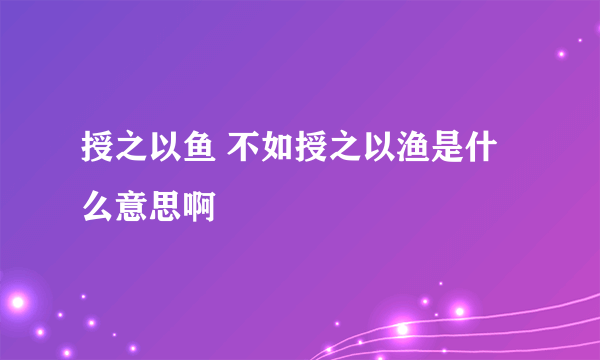 授之以鱼 不如授之以渔是什么意思啊