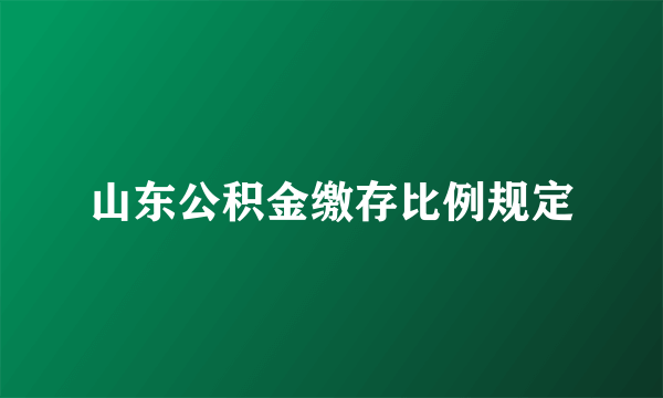 山东公积金缴存比例规定