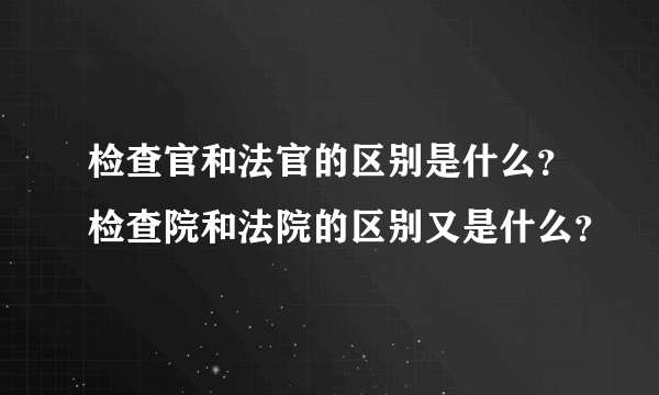 检查官和法官的区别是什么？检查院和法院的区别又是什么？