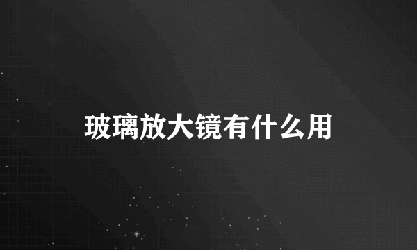 玻璃放大镜有什么用