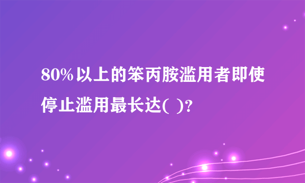 80%以上的笨丙胺滥用者即使停止滥用最长达( )？