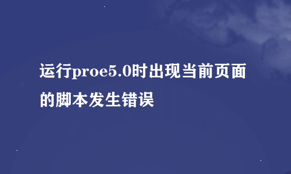 运行proe5.0时出现当前页面的脚本发生错误