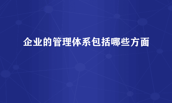 企业的管理体系包括哪些方面