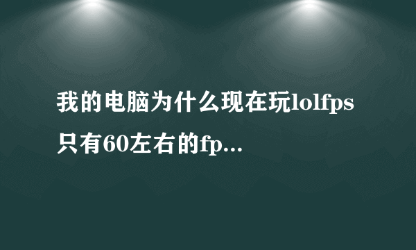 我的电脑为什么现在玩lolfps只有60左右的fps 有谁 知道怎么优化或者设置一下就好了吗