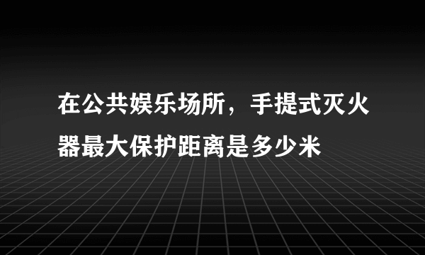 在公共娱乐场所，手提式灭火器最大保护距离是多少米