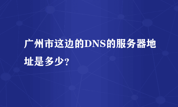 广州市这边的DNS的服务器地址是多少？