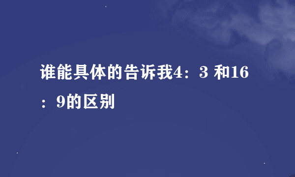 谁能具体的告诉我4：3 和16：9的区别