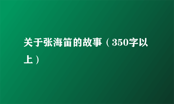 关于张海笛的故事（350字以上）